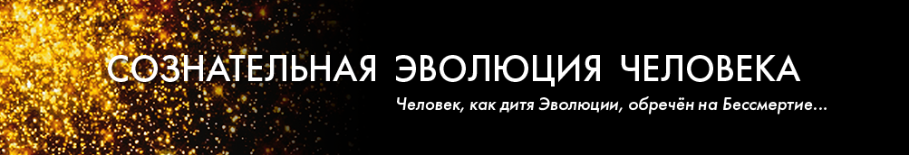 Сознательная Эволюция Человека
Человек, как дитя Эволюции, обречён на Бессмертие...